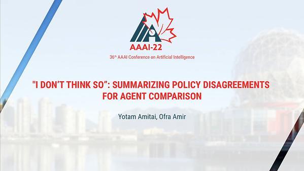 I Don’t Think So”: Summarizing Policy Disagreements for Agent Comparison Yotam Amitai, Ofra Amir 00:15:49 https://slideslive.com/38976257 38976257 <iframe src=https://slideslive.com/embed/presentation/38976257" width="800" height="415" allow="autoplay; fullscreen" sandbox="allow-forms allow-pointer-lock allow-popups allow-same-origin allow-scripts allow-top-navigation" frameborder="0" scrolling="no"></iframe>
