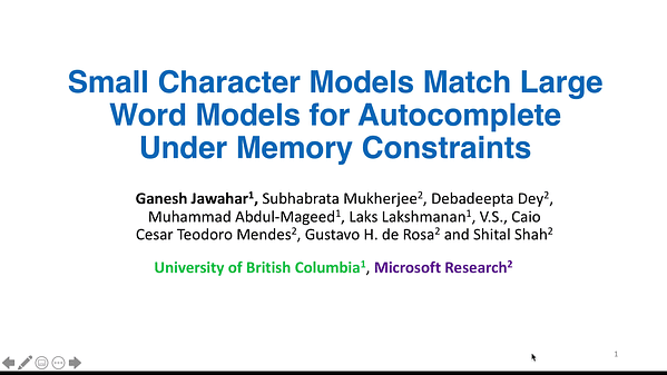 Small Character Models Match Large Word Models for Autocomplete Under Memory Constraints
Ganesh Jawahar, Subhabrata Mukherjee, Debadeepta Dey, Muhammad Abdul-Mageed, Laks Lakshmanan, V.S., Caio Mendes, Gustavo de Rosa and Shital Shah (ganeshjwhr@gmail.com)
Status: Accept